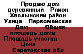 Продаю дом деревянный › Район ­ Хвалынский район › Улица ­ Первомайская › Дом ­ 92 › Общая площадь дома ­ 70 › Площадь участка ­ 1 400 › Цена ­ 170 000 - Саратовская обл., Хвалынский р-н, Возрождение ст. Недвижимость » Дома, коттеджи, дачи продажа   